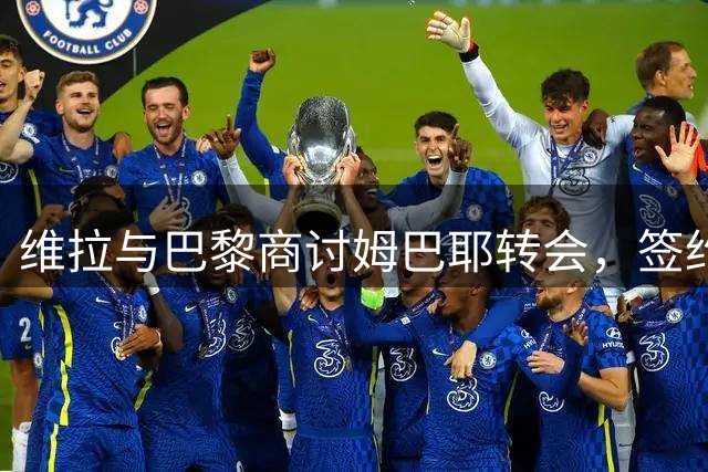 维拉与巴黎商讨姆巴耶转会，签约仍待球员同意